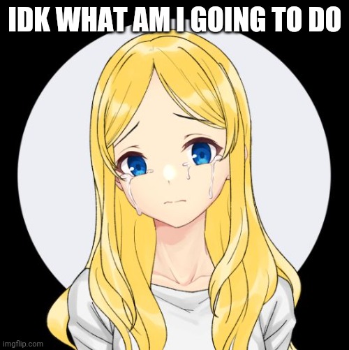 LaceyRobbins1 crying picrew | IDK WHAT AM I GOING TO DO | image tagged in laceyrobbins1 crying picrew | made w/ Imgflip meme maker