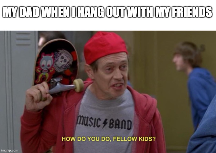 how do you do fellow kids | MY DAD WHEN I HANG OUT WITH MY FRIENDS | image tagged in how do you do fellow kids | made w/ Imgflip meme maker