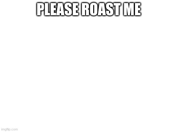 Blank White Template | PLEASE ROAST ME | image tagged in blank white template | made w/ Imgflip meme maker