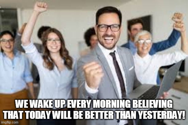 wake up positive | WE WAKE UP EVERY MORNING BELIEVING THAT TODAY WILL BE BETTER THAN YESTERDAY! | image tagged in trabalhos | made w/ Imgflip meme maker