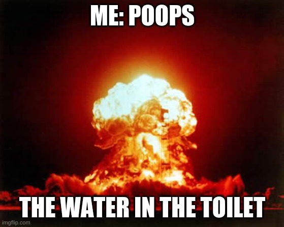 Nuclear Explosion | ME: POOPS; THE WATER IN THE TOILET | image tagged in memes,nuclear explosion | made w/ Imgflip meme maker