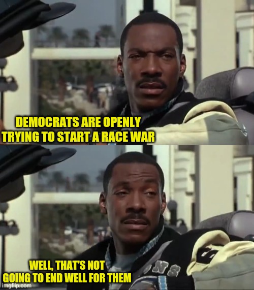Race War has Been years in the making for the Left, but they've only lost support for it ??? | DEMOCRATS ARE OPENLY TRYING TO START A RACE WAR WELL, THAT'S NOT GOING TO END WELL FOR THEM | image tagged in race,democrats,traitors,eddie murphy | made w/ Imgflip meme maker