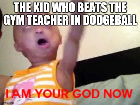 I am your god now | THE KID WHO BEATS THE GYM TEACHER IN DODGEBALL | image tagged in i am your god now | made w/ Imgflip meme maker