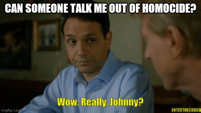 Homicide* | CAN SOMEONE TALK ME OUT OF HOMOCIDE? | image tagged in really johnny | made w/ Imgflip meme maker