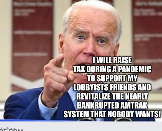 Come on, man ! Get on the Train | I WILL RAISE TAX DURING A PANDEMIC TO SUPPORT MY LOBBYISTS FRIENDS AND REVITALIZE THE NEARLY BANKRUPTED AMTRAK SYSTEM THAT NOBODY WANTS! | image tagged in joe biden no malarkey | made w/ Imgflip meme maker