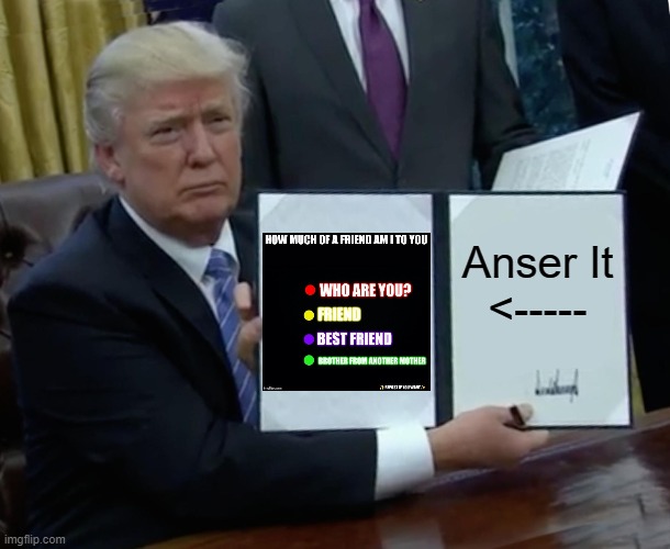 and i only get 2 comments bc you people couldnt be bothered | Anser It
<----- | image tagged in memes,trump bill signing | made w/ Imgflip meme maker
