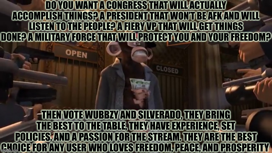 Long Talk But Real Talk | DO YOU WANT A CONGRESS THAT WILL ACTUALLY ACCOMPLISH THINGS? A PRESIDENT THAT WON’T BE AFK AND WILL LISTEN TO THE PEOPLE? A FIERY VP THAT WILL GET THINGS DONE? A MILITARY FORCE THAT WILL PROTECT YOU AND YOUR FREEDOM? THEN VOTE WUBBZY AND SILVERADO, THEY BRING THE BEST TO THE TABLE, THEY HAVE EXPERIENCE, SET POLICIES, AND A PASSION FOR THE STREAM. THEY ARE THE BEST CHOICE FOR ANY USER WHO LOVES FREEDOM, PEACE, AND PROSPERITY | made w/ Imgflip meme maker
