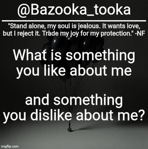 Bazooka's Trauma NF Template | What is something you like about me; and something you dislike about me? | image tagged in bazooka's trauma nf template | made w/ Imgflip meme maker