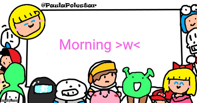 >w< | Morning >w< | image tagged in paulapolestar anounncement template | made w/ Imgflip meme maker