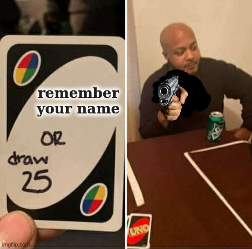 UNO Draw 25 Cards | remember your name | image tagged in memes,uno draw 25 cards | made w/ Imgflip meme maker