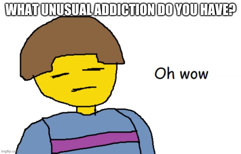 e | WHAT UNUSUAL ADDICTION DO YOU HAVE? | image tagged in oh wow | made w/ Imgflip meme maker