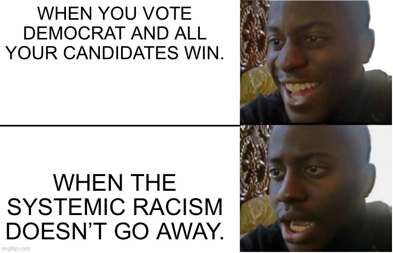 Disappointed Black Guy | WHEN YOU VOTE DEMOCRAT AND ALL YOUR CANDIDATES WIN. WHEN THE SYSTEMIC RACISM DOESN’T GO AWAY. | image tagged in disappointed black guy,systemic racism,democrats,voting,elections | made w/ Imgflip meme maker