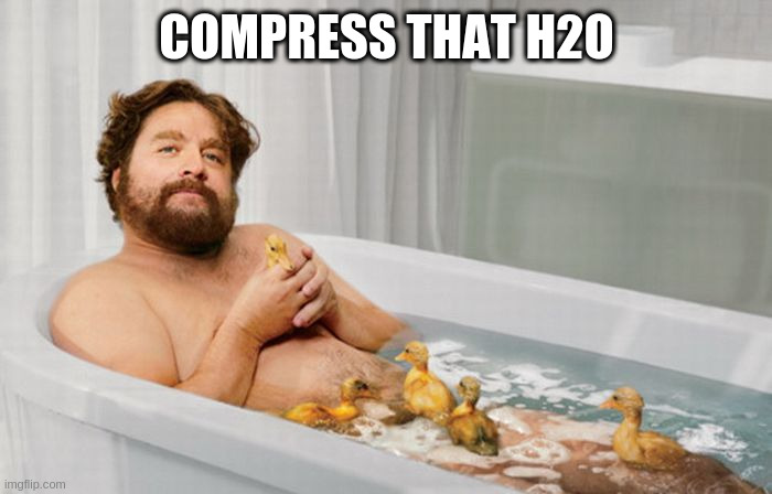 Zach's Shower Thoughts | COMPRESS THAT H2O | image tagged in zach's shower thoughts | made w/ Imgflip meme maker