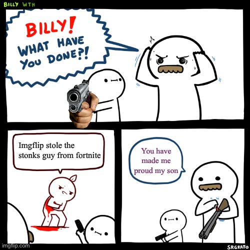 Billy, What Have You Done | Imgflip stole the stonks guy from fortnite; You have made me proud my son | image tagged in billy what have you done | made w/ Imgflip meme maker