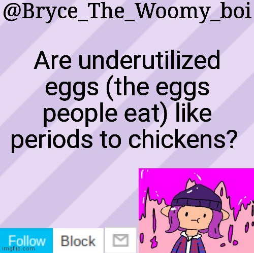 Bryce_The_Woomy_boi's new New NEW announcement template | Are underutilized eggs (the eggs people eat) like periods to chickens? | image tagged in bryce_the_woomy_boi's new new new announcement template | made w/ Imgflip meme maker