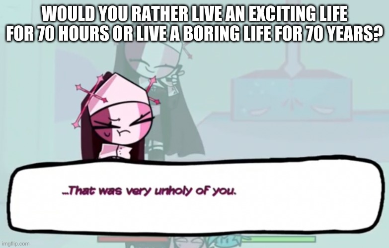 e | WOULD YOU RATHER LIVE AN EXCITING LIFE FOR 70 HOURS OR LIVE A BORING LIFE FOR 70 YEARS? | image tagged in that was very unholy of you | made w/ Imgflip meme maker