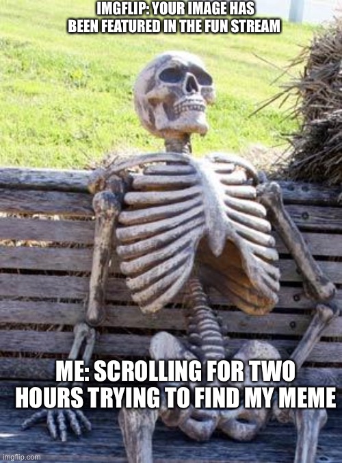 Waiting Skeleton Meme | IMGFLIP: YOUR IMAGE HAS BEEN FEATURED IN THE FUN STREAM; ME: SCROLLING FOR TWO HOURS TRYING TO FIND MY MEME | image tagged in memes,waiting skeleton | made w/ Imgflip meme maker