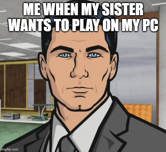 Archer Meme | ME WHEN MY SISTER WANTS TO PLAY ON MY PC | image tagged in memes,archer | made w/ Imgflip meme maker