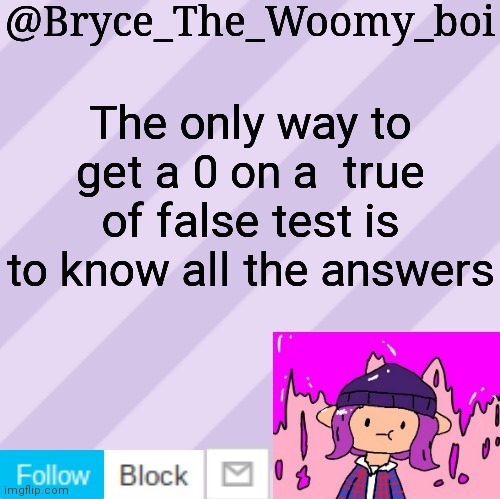 Or horrible guessing | The only way to get a 0 on a  true of false test is to know all the answers | image tagged in bryce_the_woomy_boi's new new new announcement template | made w/ Imgflip meme maker