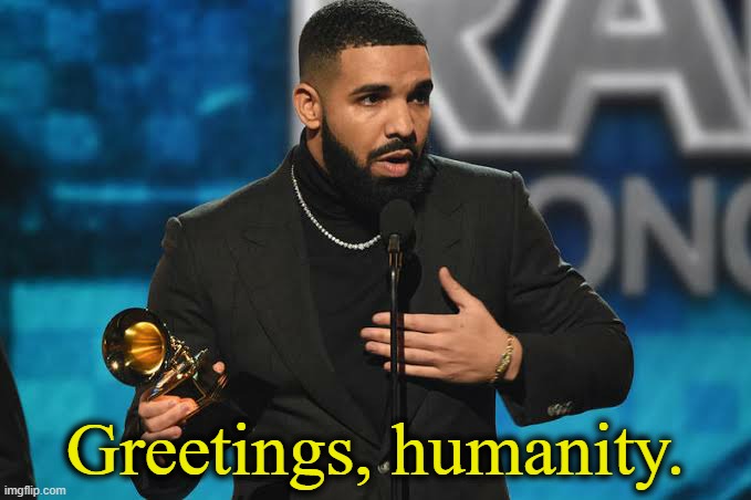 . | Greetings, humanity. | image tagged in drake accepting award | made w/ Imgflip meme maker