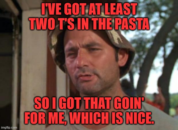 So I Got That Goin For Me Which Is Nice Meme | I'VE GOT AT LEAST TWO T'S IN THE PASTA SO I GOT THAT GOIN' FOR ME, WHICH IS NICE. | image tagged in memes,so i got that goin for me which is nice | made w/ Imgflip meme maker