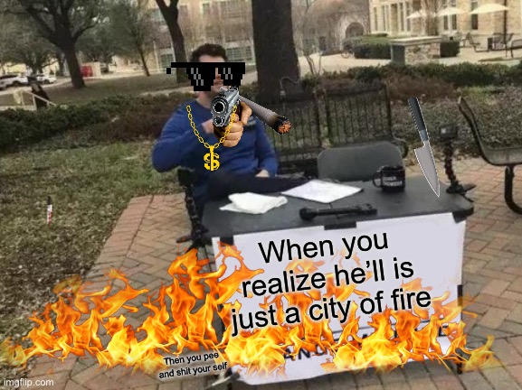 Change My Mind | When you realize he’ll is just a city of fire; Then you pee and shit your self | image tagged in memes,change my mind | made w/ Imgflip meme maker