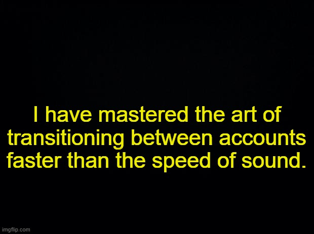 . | I have mastered the art of transitioning between accounts faster than the speed of sound. | made w/ Imgflip meme maker