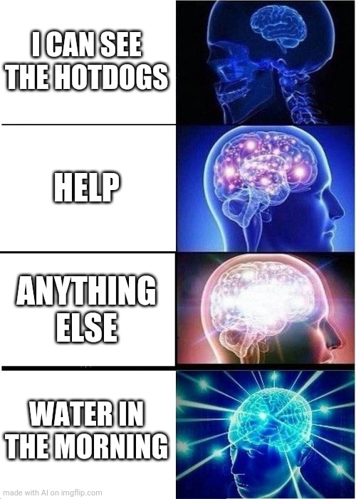 ? | I CAN SEE THE HOTDOGS; HELP; ANYTHING ELSE; WATER IN THE MORNING | image tagged in memes,expanding brain | made w/ Imgflip meme maker