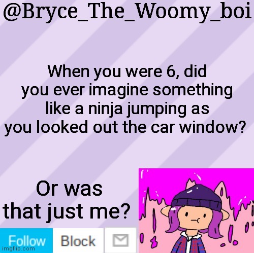 Bryce_The_Woomy_boi's new New NEW announcement template | When you were 6, did you ever imagine something like a ninja jumping as you looked out the car window? Or was that just me? | image tagged in bryce_the_woomy_boi's new new new announcement template | made w/ Imgflip meme maker