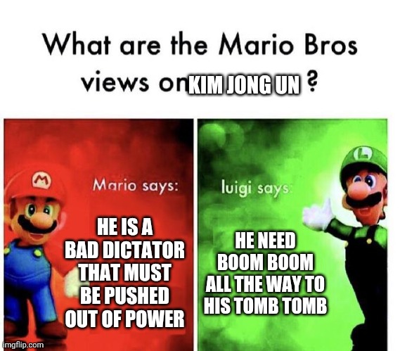 Im not wrong, also this is to clear up my views on North Korea. I'm a big weeb and I'm terrified of him nuking Japan | KIM JONG UN; HE IS A BAD DICTATOR THAT MUST BE PUSHED OUT OF POWER; HE NEED BOOM BOOM
ALL THE WAY TO HIS TOMB TOMB | image tagged in mario bros views | made w/ Imgflip meme maker