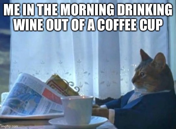 Cat newspaper | ME IN THE MORNING DRINKING WINE OUT OF A COFFEE CUP | image tagged in cat newspaper | made w/ Imgflip meme maker