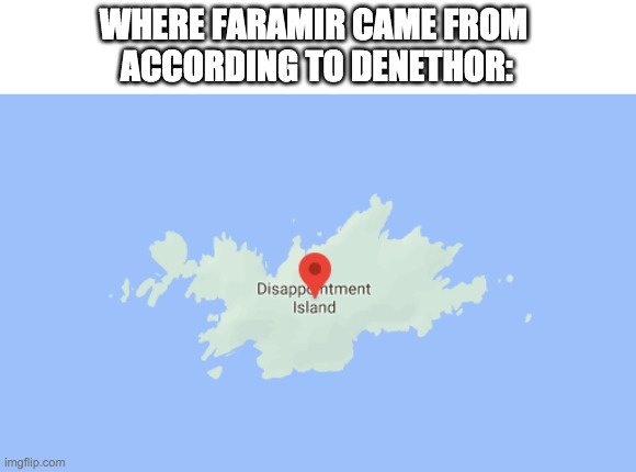 Dissapointment Island | WHERE FARAMIR CAME FROM 
ACCORDING TO DENETHOR: | image tagged in faramir,denethor,island | made w/ Imgflip meme maker