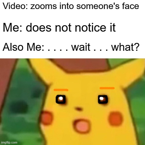 Surprised Pikachu | Video: zooms into someone's face; Me: does not notice it; Also Me: . . . . wait . . . what? | image tagged in memes,surprised pikachu | made w/ Imgflip meme maker