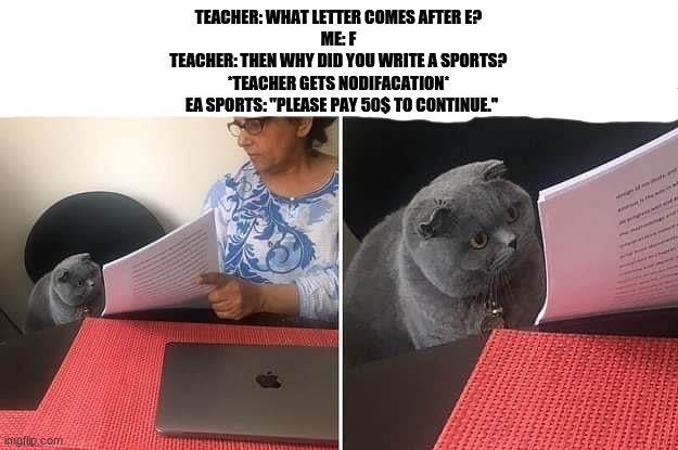 Happy Easter! | TEACHER: WHAT LETTER COMES AFTER E?
ME: F
TEACHER: THEN WHY DID YOU WRITE A SPORTS?
*TEACHER GETS NODIFACATION*
  EA SPORTS: "PLEASE PAY 50$ TO CONTINUE." | image tagged in woman showing paper to cat | made w/ Imgflip meme maker