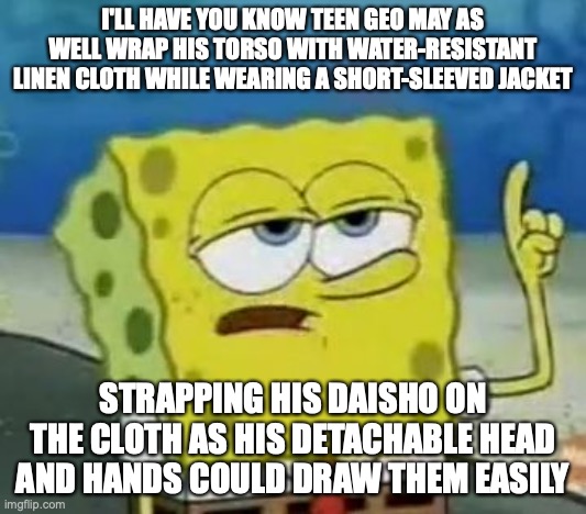 Alternative Teen Geo | I'LL HAVE YOU KNOW TEEN GEO MAY AS WELL WRAP HIS TORSO WITH WATER-RESISTANT LINEN CLOTH WHILE WEARING A SHORT-SLEEVED JACKET; STRAPPING HIS DAISHO ON THE CLOTH AS HIS DETACHABLE HEAD AND HANDS COULD DRAW THEM EASILY | image tagged in memes,i'll have you know spongebob,geo stelar,megaman,megaman star force | made w/ Imgflip meme maker