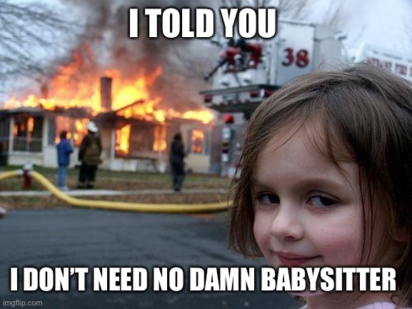 Disaster Girl | I TOLD YOU; I DON’T NEED NO DAMN BABYSITTER | image tagged in memes,disaster girl | made w/ Imgflip meme maker