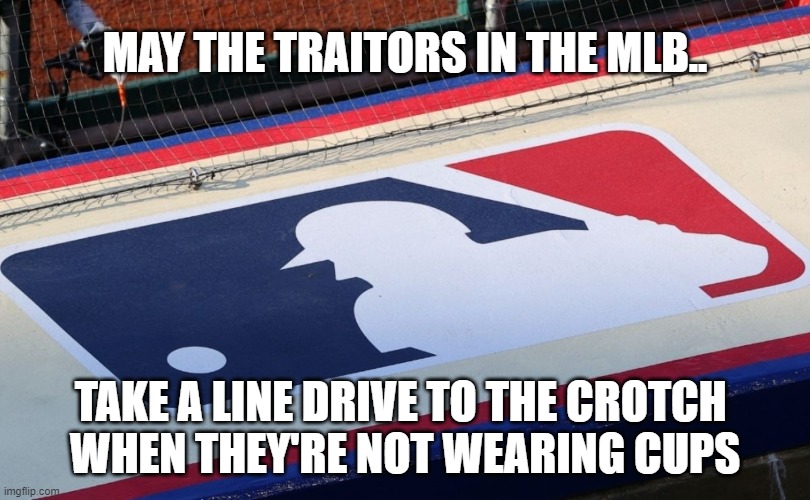 Traitors | MAY THE TRAITORS IN THE MLB.. TAKE A LINE DRIVE TO THE CROTCH 
WHEN THEY'RE NOT WEARING CUPS | image tagged in mlb baseball | made w/ Imgflip meme maker