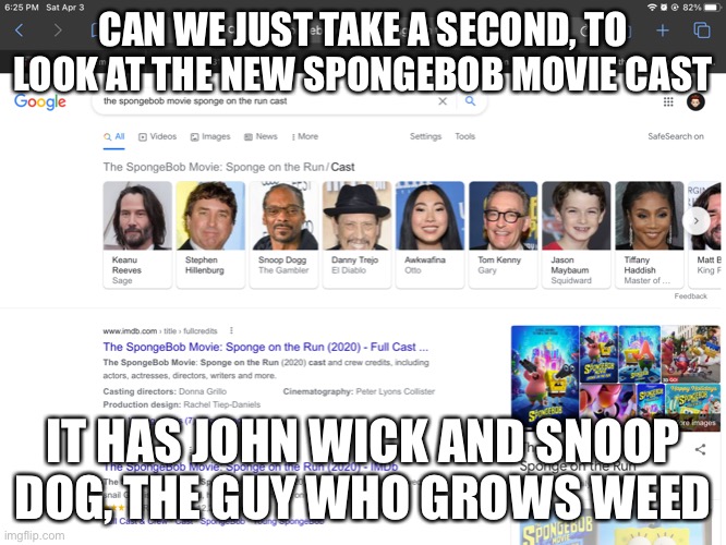 A kids movie, tho | CAN WE JUST TAKE A SECOND, TO LOOK AT THE NEW SPONGEBOB MOVIE CAST; IT HAS JOHN WICK AND SNOOP DOG, THE GUY WHO GROWS WEED | image tagged in disney killed star wars,star wars kills disney | made w/ Imgflip meme maker