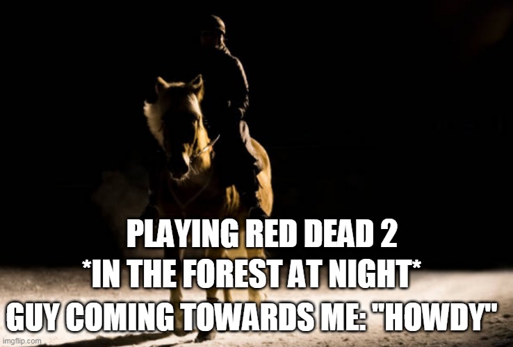 red dead 2 |  *IN THE FOREST AT NIGHT*; PLAYING RED DEAD 2; GUY COMING TOWARDS ME: "HOWDY" | image tagged in red dead 2 | made w/ Imgflip meme maker