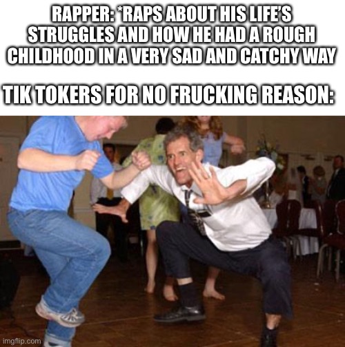 Tiktok h8r | RAPPER: *RAPS ABOUT HIS LIFE’S STRUGGLES AND HOW HE HAD A ROUGH CHILDHOOD IN A VERY SAD AND CATCHY WAY; TIK TOKERS FOR NO FRUCKING REASON: | image tagged in funny dancing | made w/ Imgflip meme maker