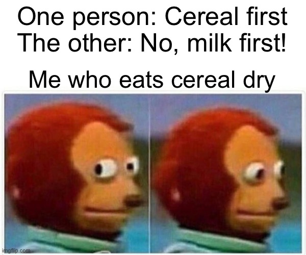 Monkey Puppet | One person: Cereal first
The other: No, milk first! Me who eats cereal dry | image tagged in memes,monkey puppet | made w/ Imgflip meme maker