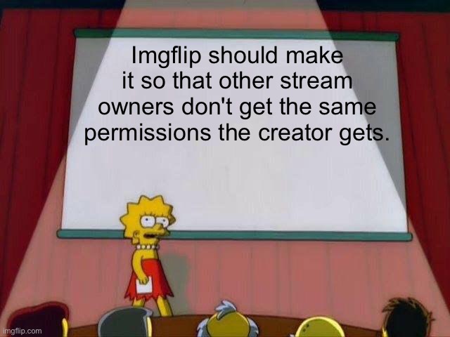 Do you agree? | Imgflip should make it so that other stream owners don't get the same permissions the creator gets. | image tagged in lisa simpson's presentation,agree,streams,moderators,owner,owners | made w/ Imgflip meme maker