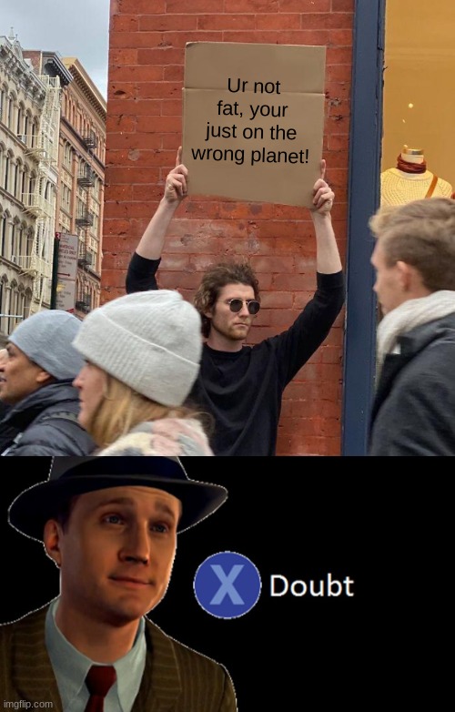 True | Ur not fat, your just on the wrong planet! | image tagged in memes,guy holding cardboard sign,l a noire press x to doubt | made w/ Imgflip meme maker