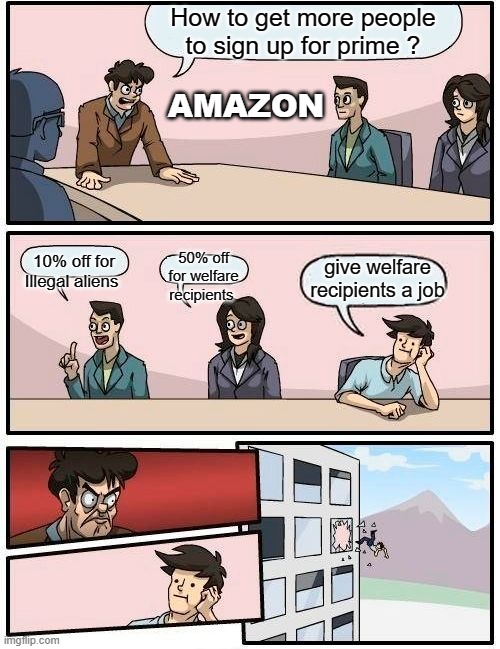 Amazon Will Give 50% Discounts On Prime Membership To People On Welfare… | How to get more people to sign up for prime ? AMAZON; give welfare recipients a job; 10% off for Illegal aliens; 50% off for welfare recipients | image tagged in memes,boardroom meeting suggestion | made w/ Imgflip meme maker