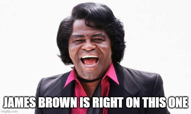 JAMES BROWN IS RIGHT ON THIS ONE | made w/ Imgflip meme maker