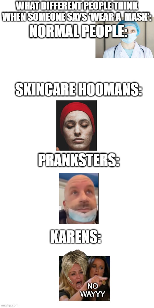 this took some time | WHAT DIFFERENT PEOPLE THINK WHEN SOMEONE SAYS 'WEAR A  MASK':; NORMAL PEOPLE:; SKINCARE HOOMANS:; PRANKSTERS:; KARENS:; NO WAYYY | image tagged in memes,masks,short | made w/ Imgflip meme maker