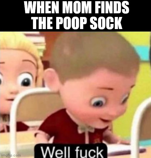 Well frick | WHEN MOM FINDS THE POOP SOCK | image tagged in well f ck | made w/ Imgflip meme maker
