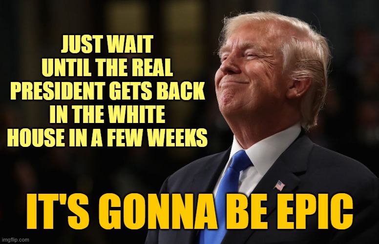 It's not over, no matter what the Leftist moonbats say. | JUST WAIT UNTIL THE REAL PRESIDENT GETS BACK IN THE WHITE HOUSE IN A FEW WEEKS; IT'S GONNA BE EPIC | image tagged in trump smiling,god's choice,deep fake biden,commie puppet biden | made w/ Imgflip meme maker