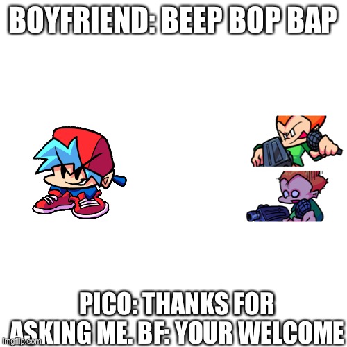 Fnf lols | BOYFRIEND: BEEP BOP BAP; PICO: THANKS FOR ASKING ME. BF: YOUR WELCOME | image tagged in blank | made w/ Imgflip meme maker