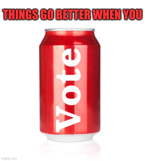 Things go better when you vote | THINGS GO BETTER WHEN YOU | image tagged in coke | made w/ Imgflip meme maker
